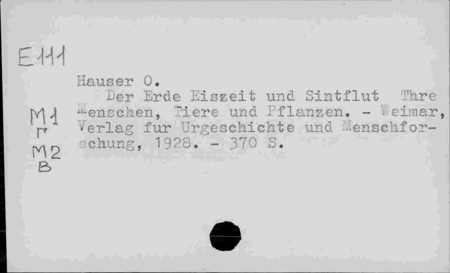 ﻿ЕМ
г
И2
е>
Hauser 0.
Der Erde Eiszeit und Sintflut Thre ^enschen, Tiere und Pflanzen. - Weimar •erlag fur Urgeschichte und Menschforschung, 1928. - 370 S.